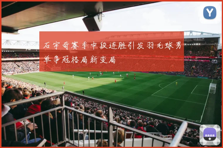 石宇奇赛季中段连胜引发羽毛球男单争冠格局新变局